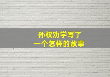 孙权劝学写了一个怎样的故事