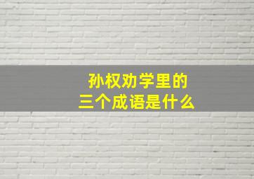 孙权劝学里的三个成语是什么