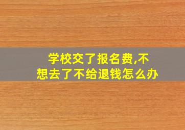 学校交了报名费,不想去了不给退钱怎么办