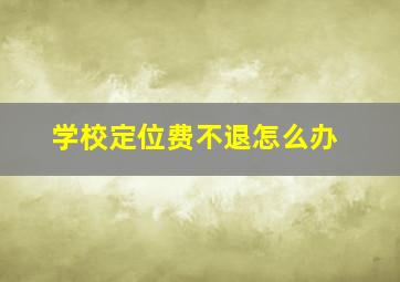 学校定位费不退怎么办