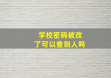 学校密码被改了可以查到人吗