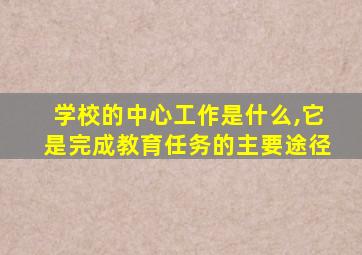 学校的中心工作是什么,它是完成教育任务的主要途径