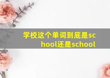 学校这个单词到底是school还是school