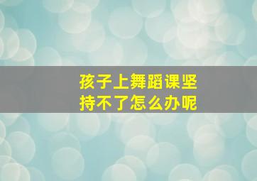 孩子上舞蹈课坚持不了怎么办呢