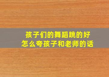 孩子们的舞蹈跳的好怎么夸孩子和老师的话