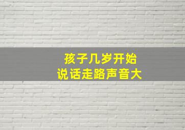 孩子几岁开始说话走路声音大