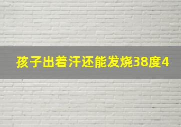 孩子出着汗还能发烧38度4