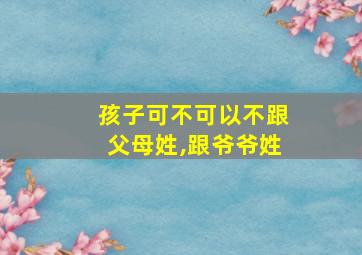 孩子可不可以不跟父母姓,跟爷爷姓