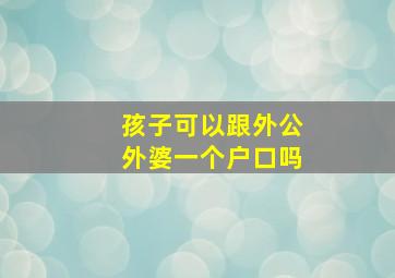 孩子可以跟外公外婆一个户口吗