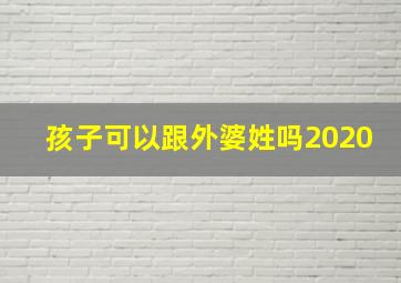 孩子可以跟外婆姓吗2020