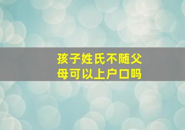 孩子姓氏不随父母可以上户口吗