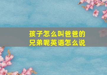 孩子怎么叫爸爸的兄弟呢英语怎么说