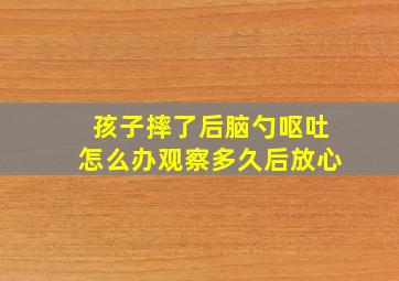 孩子摔了后脑勺呕吐怎么办观察多久后放心