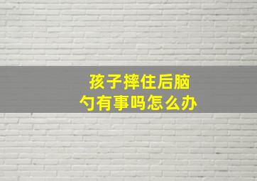 孩子摔住后脑勺有事吗怎么办