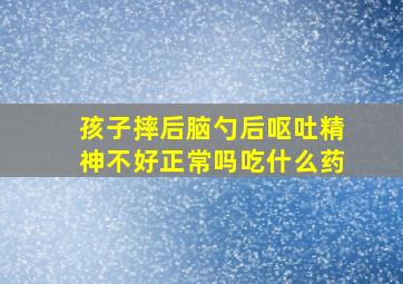 孩子摔后脑勺后呕吐精神不好正常吗吃什么药