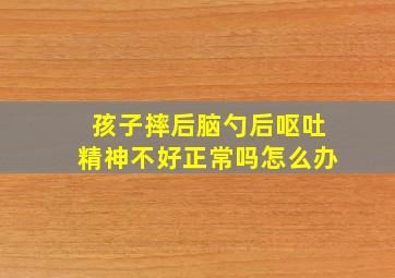 孩子摔后脑勺后呕吐精神不好正常吗怎么办