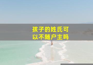 孩子的姓氏可以不随户主吗