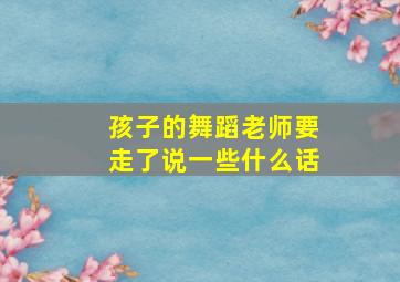 孩子的舞蹈老师要走了说一些什么话