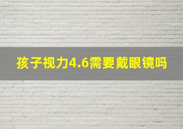 孩子视力4.6需要戴眼镜吗