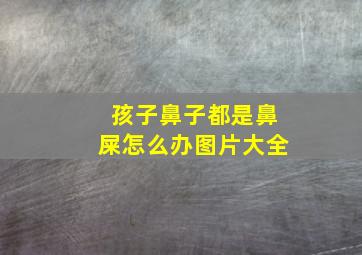 孩子鼻子都是鼻屎怎么办图片大全