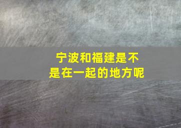 宁波和福建是不是在一起的地方呢