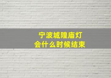 宁波城隍庙灯会什么时候结束