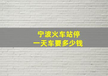 宁波火车站停一天车要多少钱