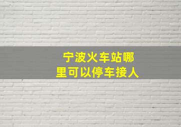 宁波火车站哪里可以停车接人