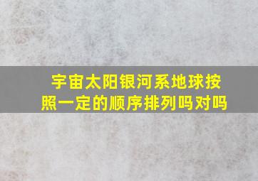 宇宙太阳银河系地球按照一定的顺序排列吗对吗