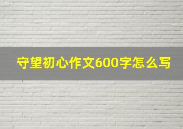 守望初心作文600字怎么写