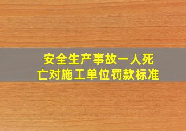 安全生产事故一人死亡对施工单位罚款标准