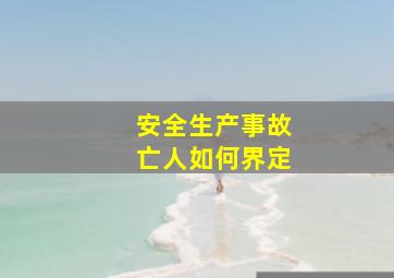 安全生产事故亡人如何界定