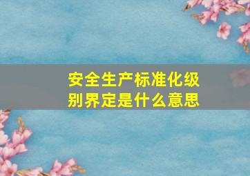 安全生产标准化级别界定是什么意思