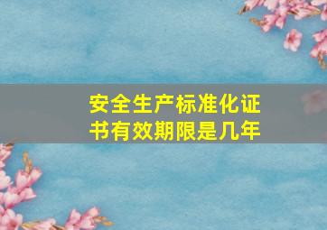 安全生产标准化证书有效期限是几年