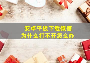 安卓平板下载微信为什么打不开怎么办