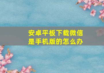 安卓平板下载微信是手机版的怎么办