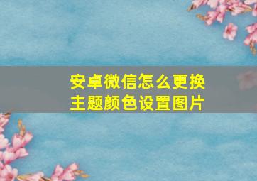 安卓微信怎么更换主题颜色设置图片