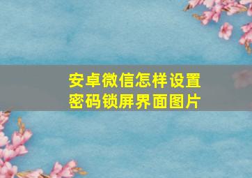 安卓微信怎样设置密码锁屏界面图片