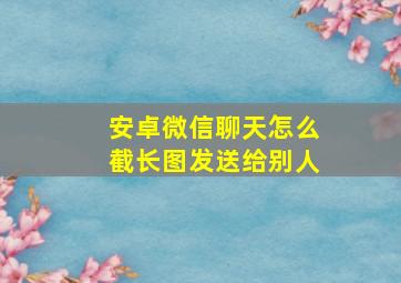 安卓微信聊天怎么截长图发送给别人