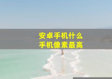 安卓手机什么手机像素最高