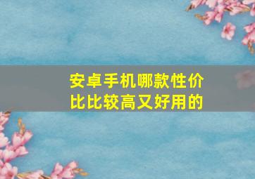 安卓手机哪款性价比比较高又好用的