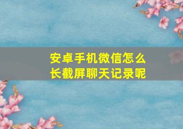 安卓手机微信怎么长截屏聊天记录呢