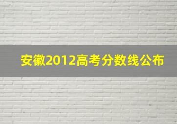 安徽2012高考分数线公布