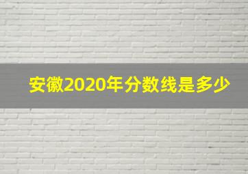 安徽2020年分数线是多少