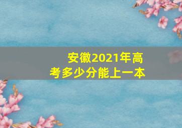 安徽2021年高考多少分能上一本