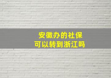 安徽办的社保可以转到浙江吗