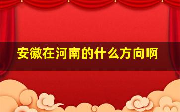 安徽在河南的什么方向啊