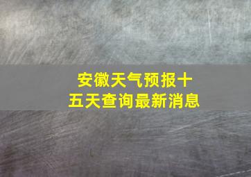 安徽天气预报十五天查询最新消息