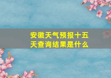 安徽天气预报十五天查询结果是什么