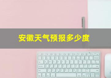 安徽天气预报多少度